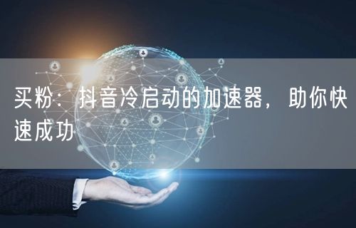 买粉：抖音冷启动的加速器，助你快速成功