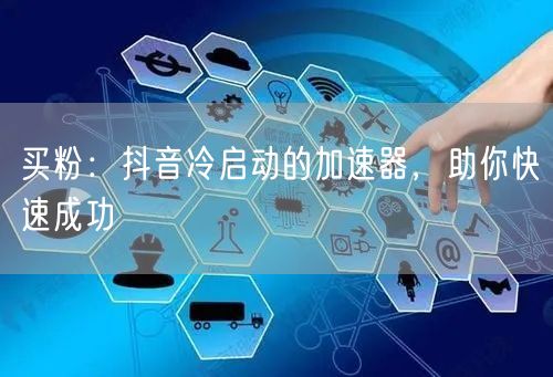 买粉：抖音冷启动的加速器，助你快速成功