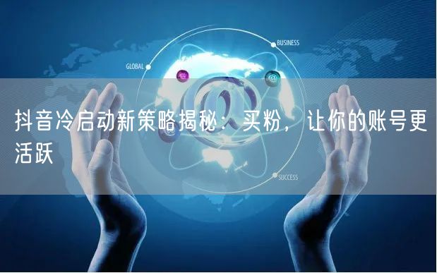 抖音冷启动新策略揭秘：买粉，让你的账号更活跃