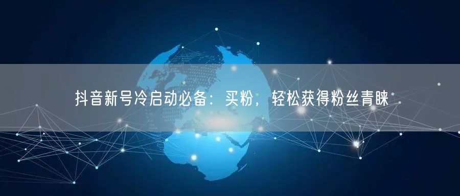 抖音新号冷启动必备：买粉，轻松获得粉丝青睐