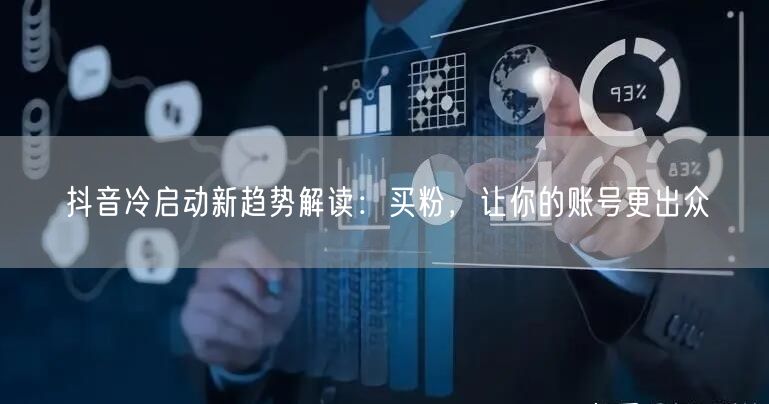 抖音冷启动新趋势解读：买粉，让你的账号更出众