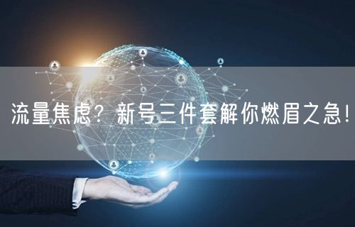流量焦虑？新号三件套解你燃眉之急！