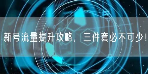 新号流量提升攻略，三件套必不可少！