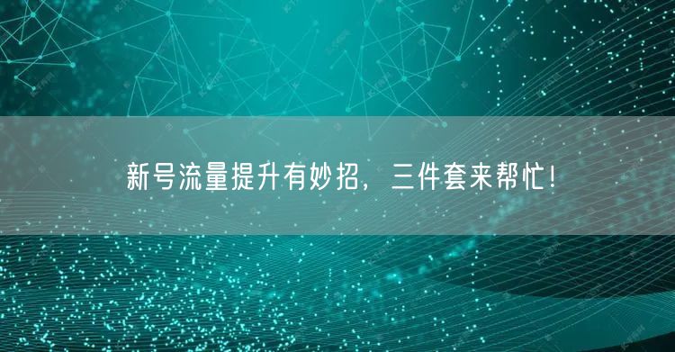 新号流量提升有妙招，三件套来帮忙！