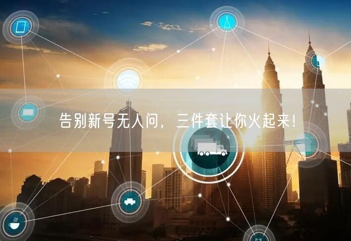 告别新号无人问，三件套让你火起来！
