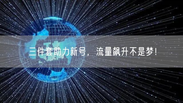 三件套助力新号，流量飙升不是梦！
