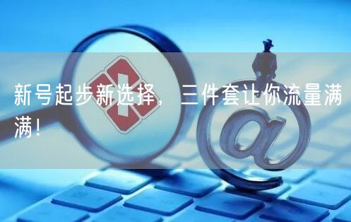 新号起步新选择，三件套让你流量满满！
