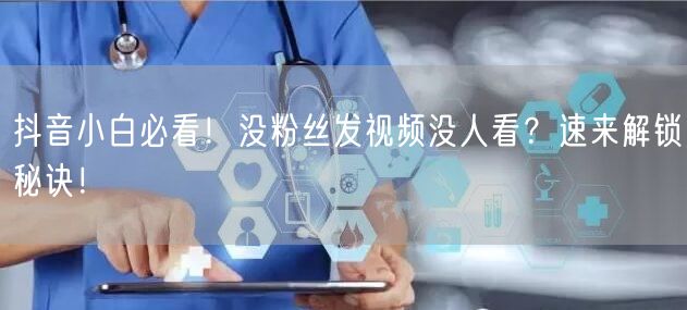 抖音小白必看！没粉丝发视频没人看？速来解锁秘诀！