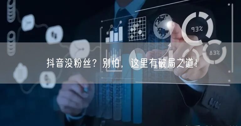 抖音没粉丝？别怕，这里有破局之道！
