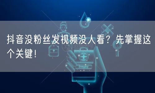 抖音没粉丝发视频没人看？先掌握这个关键！
