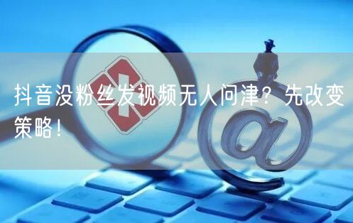 抖音没粉丝发视频无人问津？先改变策略！