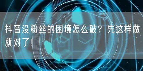 抖音没粉丝的困境怎么破？先这样做就对了！