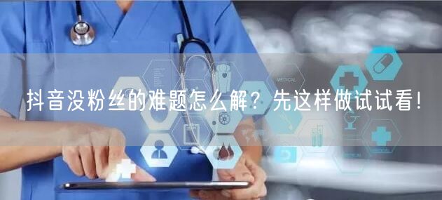 抖音没粉丝的难题怎么解？先这样做试试看！