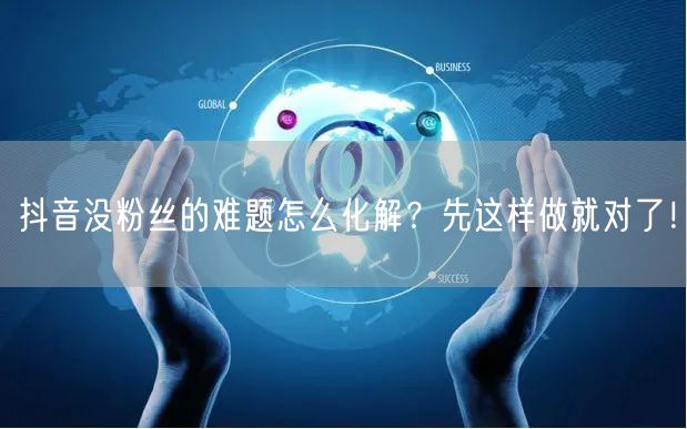 抖音没粉丝的难题怎么化解？先这样做就对了！