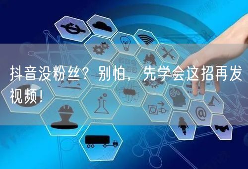 抖音没粉丝？别怕，先学会这招再发视频！