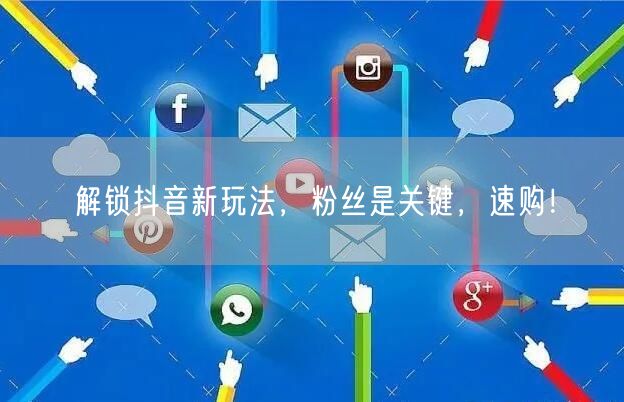 解锁抖音新玩法，粉丝是关键，速购！