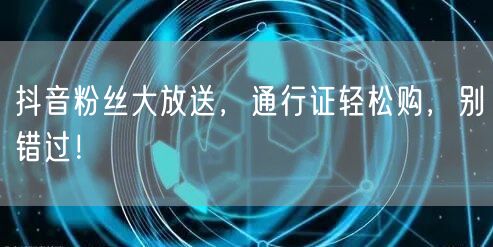 抖音粉丝大放送，通行证轻松购，别错过！