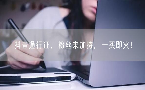 抖音通行证，粉丝来加持，一买即火！