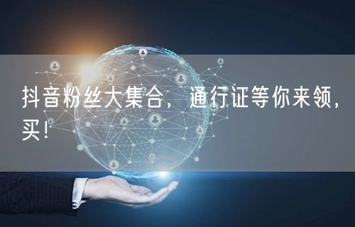 抖音粉丝大集合，通行证等你来领，买！