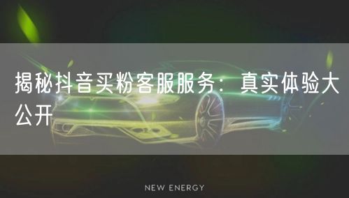 揭秘抖音买粉客服服务：真实体验大公开