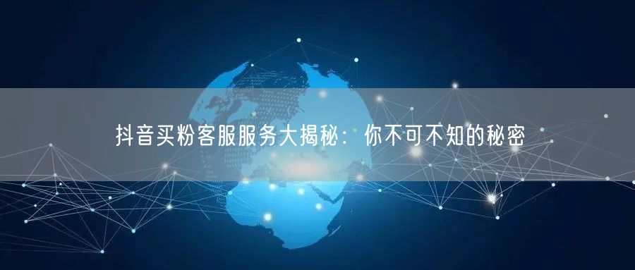 抖音买粉客服服务大揭秘：你不可不知的秘密