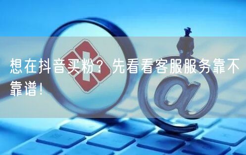 想在抖音买粉？先看看客服服务靠不靠谱！