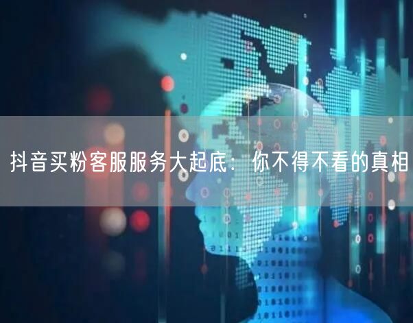 抖音买粉客服服务大起底：你不得不看的真相