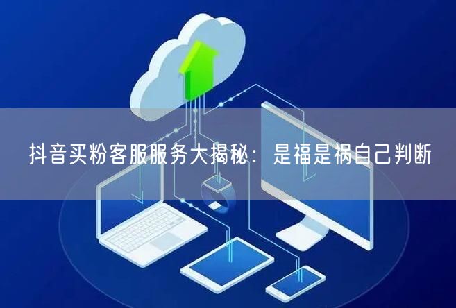抖音买粉客服服务大揭秘：是福是祸自己判断