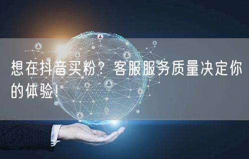 想在抖音买粉？客服服务质量决定你的体验！