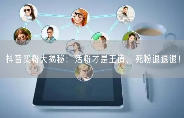 抖音买粉大揭秘：活粉才是王道，死粉退退退！