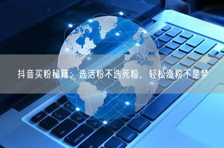 抖音买粉秘籍：选活粉不选死粉，轻松涨粉不是梦
