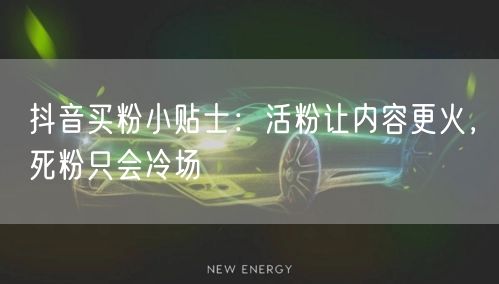 抖音买粉小贴士：活粉让内容更火，死粉只会冷场