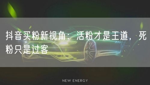 抖音买粉新视角：活粉才是王道，死粉只是过客