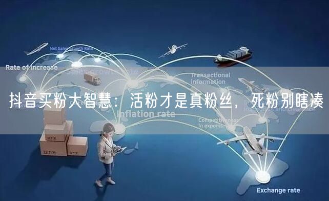 抖音买粉大智慧：活粉才是真粉丝，死粉别瞎凑