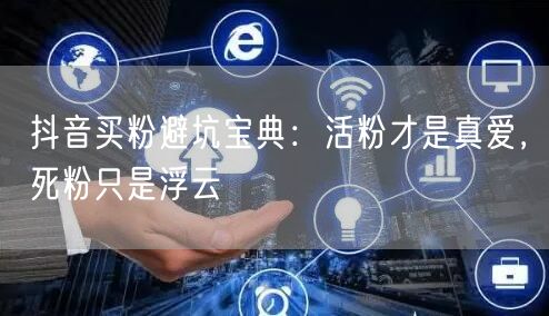 抖音买粉避坑宝典：活粉才是真爱，死粉只是浮云