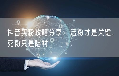 抖音买粉攻略分享：活粉才是关键，死粉只是陪衬