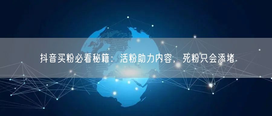 抖音买粉必看秘籍：活粉助力内容，死粉只会添堵