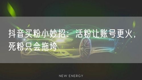 抖音买粉小妙招：活粉让账号更火，死粉只会拖垮