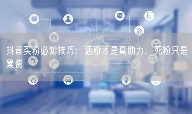 抖音买粉必知技巧：活粉才是真助力，死粉只是累赘