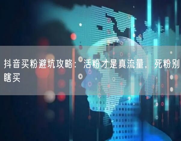 抖音买粉避坑攻略：活粉才是真流量，死粉别瞎买
