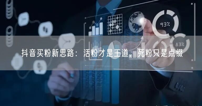 抖音买粉新思路：活粉才是王道，死粉只是点缀