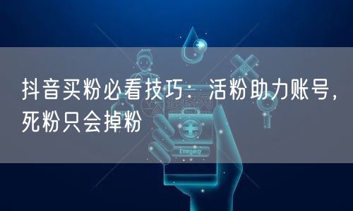 抖音买粉必看技巧：活粉助力账号，死粉只会掉粉