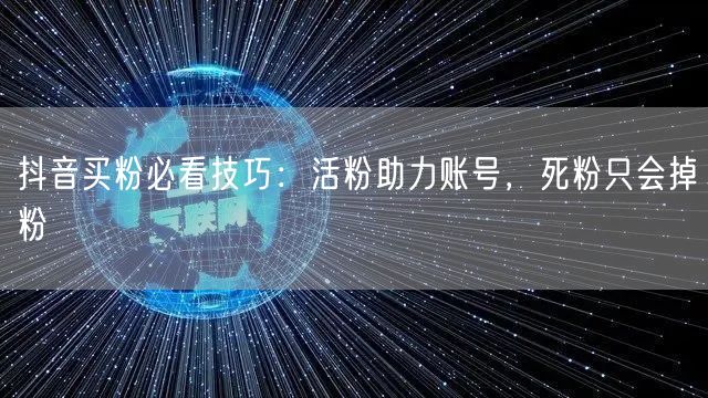 抖音买粉必看技巧：活粉助力账号，死粉只会掉粉