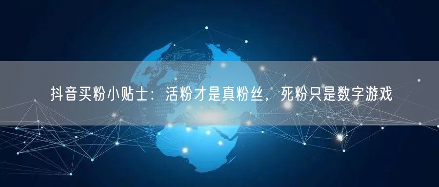 抖音买粉小贴士：活粉才是真粉丝，死粉只是数字游戏
