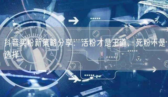 抖音买粉新策略分享：活粉才是王道，死粉不是选择