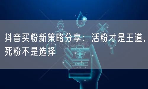 抖音买粉新策略分享：活粉才是王道，死粉不是选择