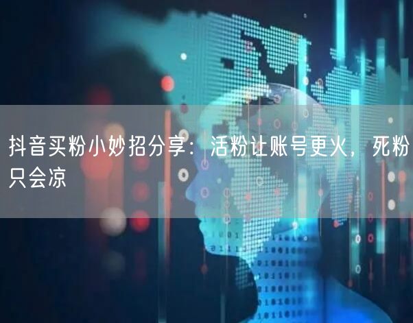 抖音买粉小妙招分享：活粉让账号更火，死粉只会凉