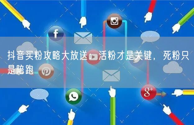 抖音买粉攻略大放送：活粉才是关键，死粉只是陪跑