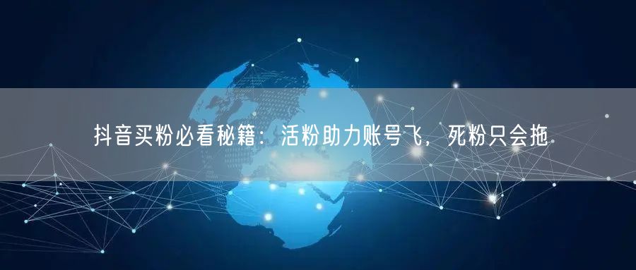 抖音买粉必看秘籍：活粉助力账号飞，死粉只会拖