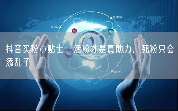 抖音买粉小贴士：活粉才是真助力，死粉只会添乱子